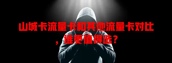 山城卡流量卡和其他流量卡对比，谁更值得选？
