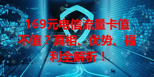 169元电信流量卡值不值？真相、优势、福利全解析！