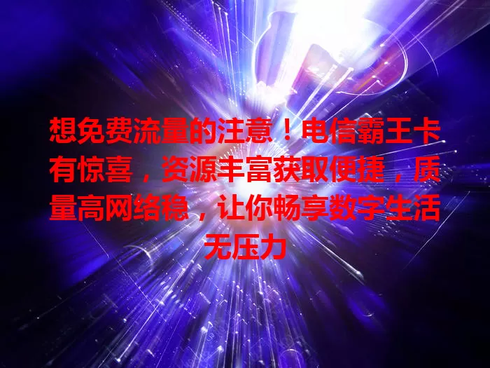想免费流量的注意！电信霸王卡有惊喜，资源丰富获取便捷，质量高网络稳，让你畅享数字生活无压力