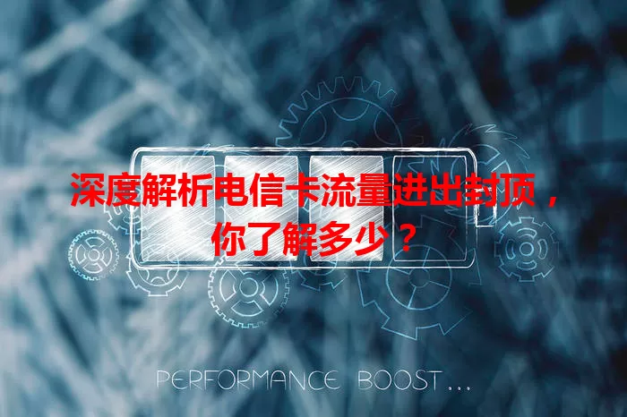 深度解析电信卡流量进出封顶，你了解多少？