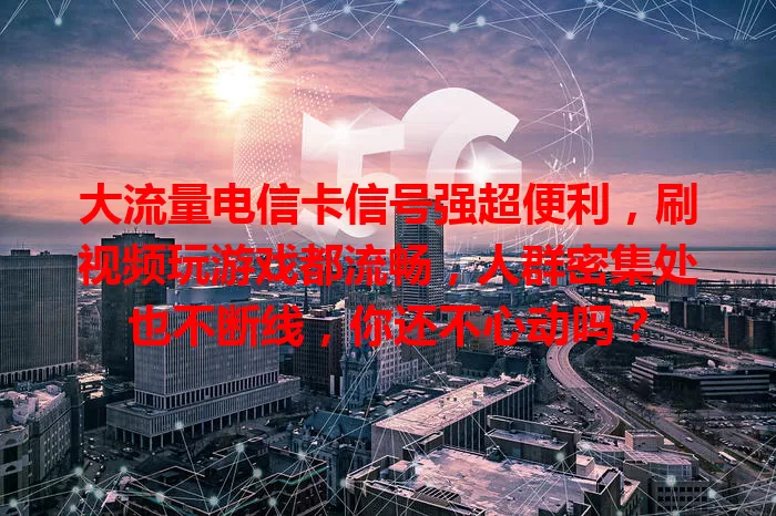 大流量电信卡信号强超便利，刷视频玩游戏都流畅，人群密集处也不断线，你还不心动吗？
