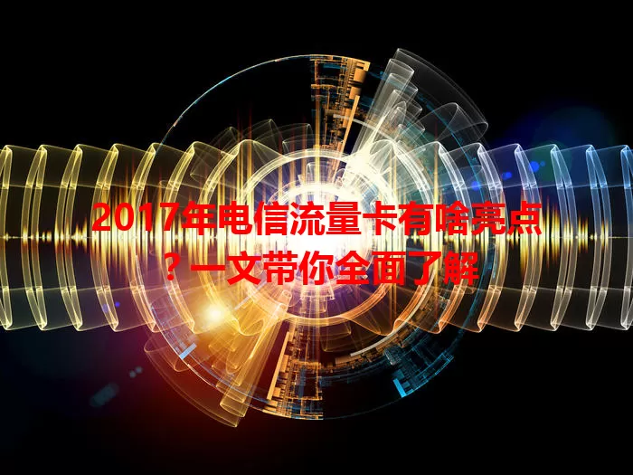 2017年电信流量卡有啥亮点？一文带你全面了解