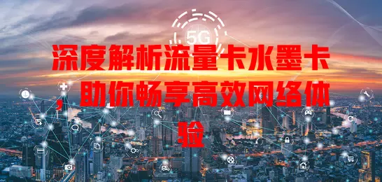 深度解析流量卡水墨卡，助你畅享高效网络体验