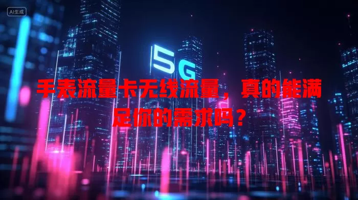 手表流量卡无线流量，真的能满足你的需求吗？