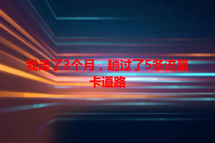 我走了3个月，趟过了5条流量卡道路