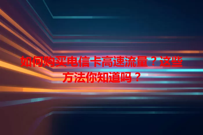 如何购买电信卡高速流量？这些方法你知道吗？