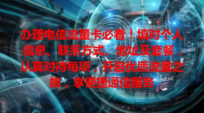 办理电信流量卡必看！填对个人信息、联系方式、地址及套餐，认真对待每项，开启优质流量之旅，享便捷通信服务