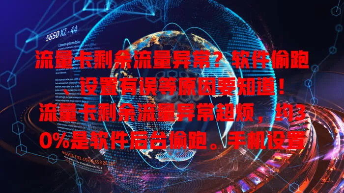 流量卡剩余流量异常？软件偷跑、设置有误等原因要知道！

流量卡剩余流量异常超烦，约30%是软件后台偷跑。手机设置、网络不稳及流量卡本身问题也会导致。遇到异常别慌，检查软件关权限，优化设置，避开网络差环境，还可联系客服排查解决