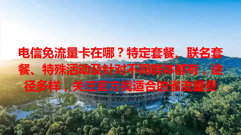 电信免流量卡在哪？特定套餐、联名套餐、特殊活动及针对不同群体都有，途径多样，关注官方找适合的省流量费