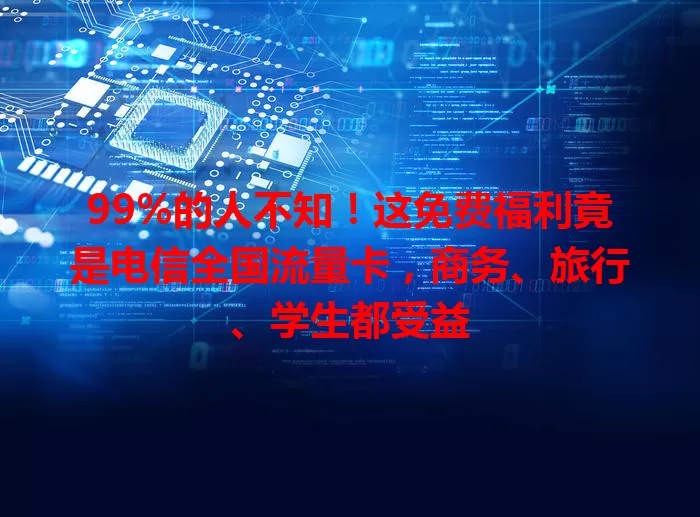 99%的人不知！这免费福利竟是电信全国流量卡，商务、旅行、学生都受益