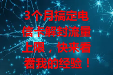 3个月搞定电信卡解封流量上限，快来看看我的经验！