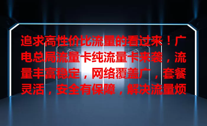 追求高性价比流量的看过来！广电总局流量卡纯流量卡来袭，流量丰富稳定，网络覆盖广，套餐灵活，安全有保障，解决流量烦恼，让数字生活更精彩