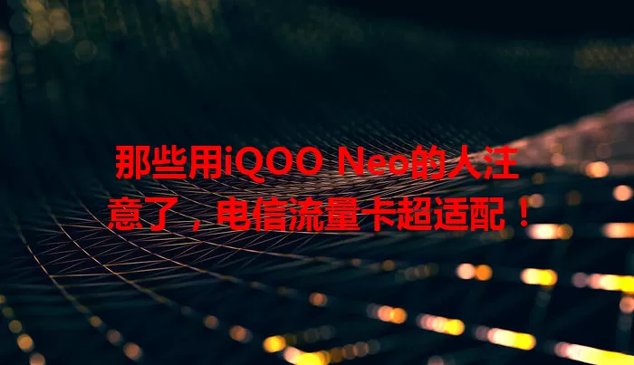那些用iQOO Neo的人注意了，电信流量卡超适配！
