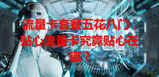 流量卡套餐五花八门，贴心流量卡究竟贴心在哪？