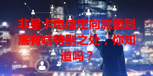 非星卡电信定向流量到底有啥特别之处，你知道吗？