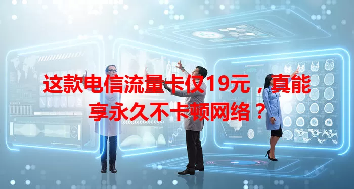 这款电信流量卡仅19元，真能享永久不卡顿网络？