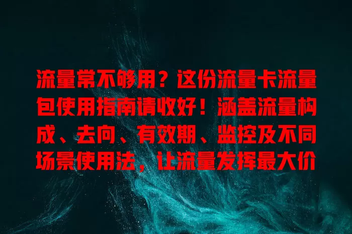 流量常不够用？这份流量卡流量包使用指南请收好！涵盖流量构成、去向、有效期、监控及不同场景使用法，让流量发挥最大价值