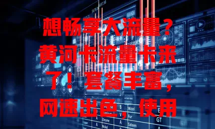 想畅享大流量？黄河卡流量卡来了！套餐丰富，网速出色，使用便捷，是流量卡优质之选