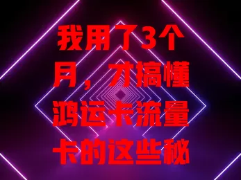 我用了3个月，才搞懂鸿运卡流量卡的这些秘密