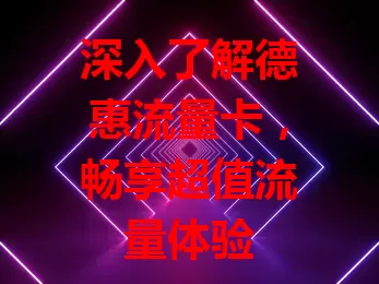 深入了解德惠流量卡，畅享超值流量体验