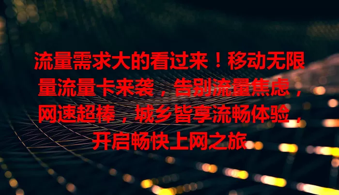 流量需求大的看过来！移动无限量流量卡来袭，告别流量焦虑，网速超棒，城乡皆享流畅体验，开启畅快上网之旅