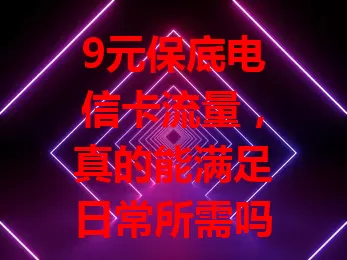 9元保底电信卡流量，真的能满足日常所需吗？
