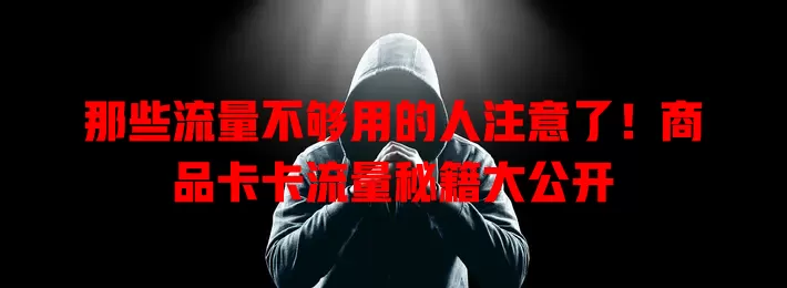 那些流量不够用的人注意了！商品卡卡流量秘籍大公开