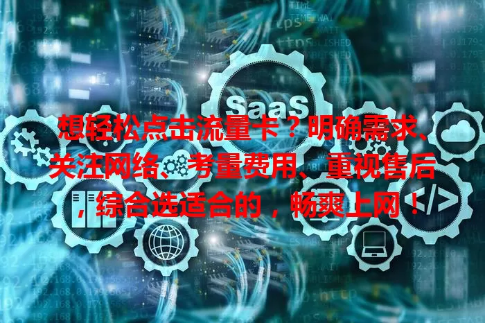 想轻松点击流量卡？明确需求、关注网络、考量费用、重视售后，综合选适合的，畅爽上网！