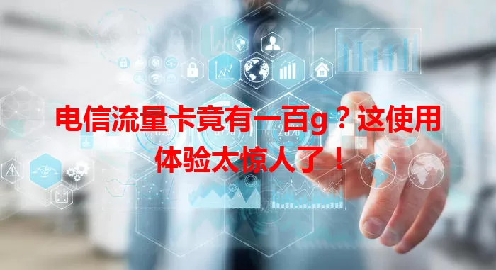 电信流量卡竟有一百g？这使用体验太惊人了！
