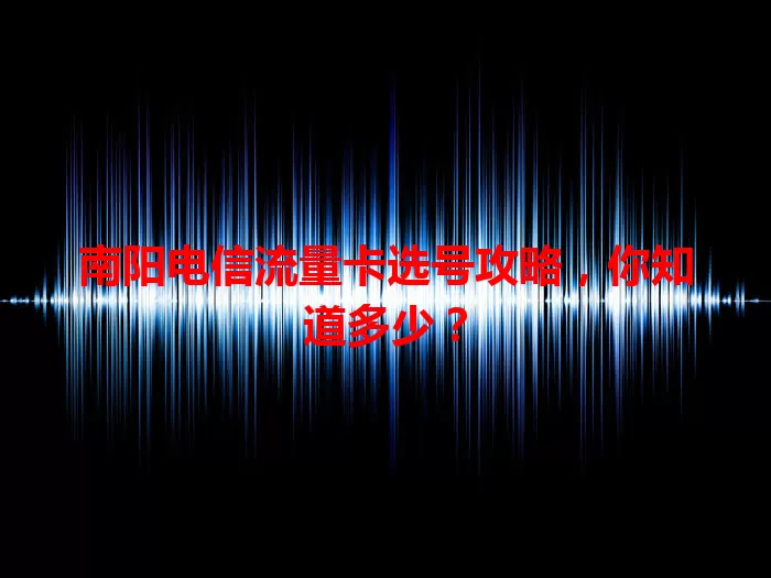 南阳电信流量卡选号攻略，你知道多少？