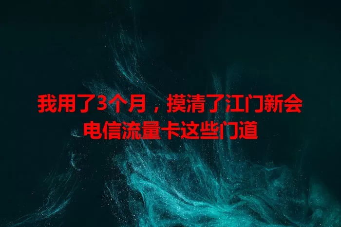 我用了3个月，摸清了江门新会电信流量卡这些门道