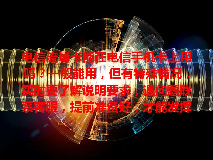 电信流量卡能在电信手机卡上用吗？一般能用，但有特殊情况，买时要了解说明要求，遇问题联系客服，提前准备好，才能发挥优势满足流量需求