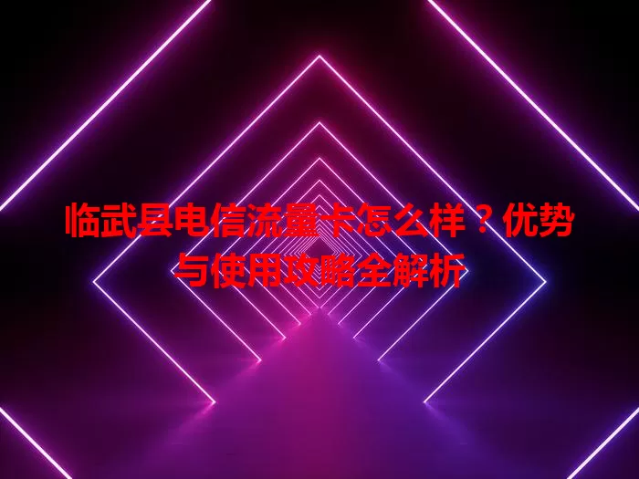 临武县电信流量卡怎么样？优势与使用攻略全解析