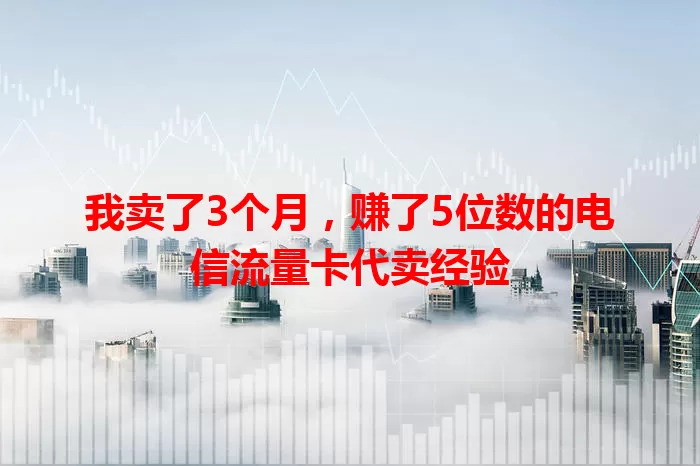 我卖了3个月，赚了5位数的电信流量卡代卖经验