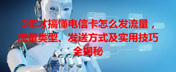 3年才搞懂电信卡怎么发流量，流量类型、发送方式及实用技巧全揭秘