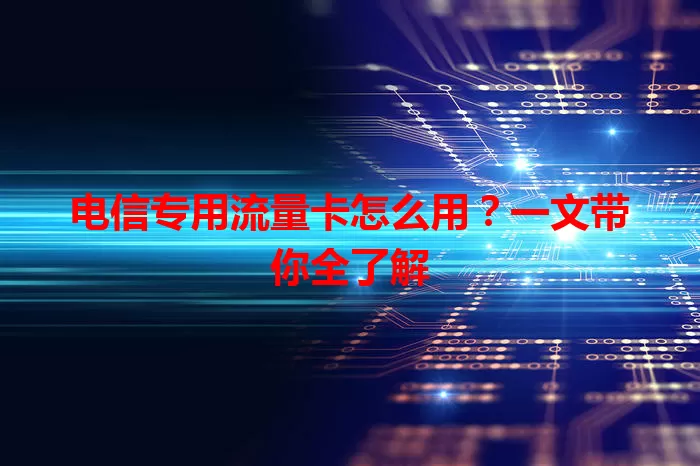 电信专用流量卡怎么用？一文带你全了解