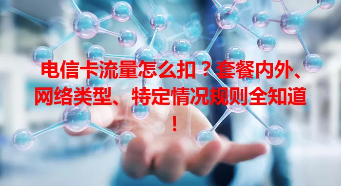 电信卡流量怎么扣？套餐内外、网络类型、特定情况规则全知道！