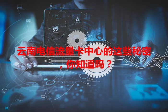 云南电信流量卡中心的这些秘密，你知道吗？