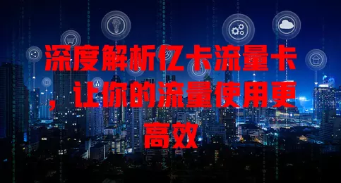 深度解析亿卡流量卡，让你的流量使用更高效