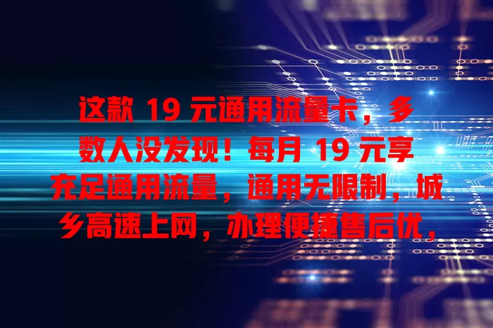 这款 19 元通用流量卡，多数人没发现！每月 19 元享充足通用流量，通用无限制，城乡高速上网，办理便捷售后优，流量烦恼别错过！