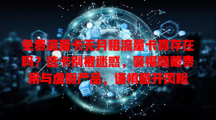 免费流量卡无月租流量卡真存在吗？选卡别被迷惑，警惕隐藏费用与虚假产品，谨慎避开风险