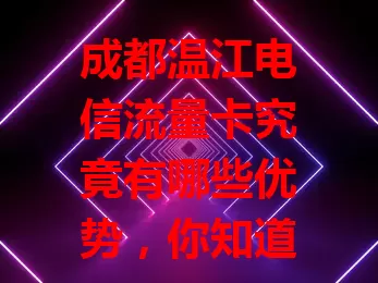 成都温江电信流量卡究竟有哪些优势，你知道吗？