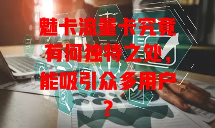 魅卡流量卡究竟有何独特之处，能吸引众多用户？
