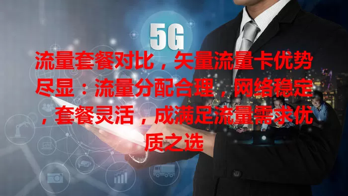 流量套餐对比，矢量流量卡优势尽显：流量分配合理，网络稳定，套餐灵活，成满足流量需求优质之选