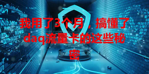 我用了3个月，搞懂了daq流量卡的这些秘密