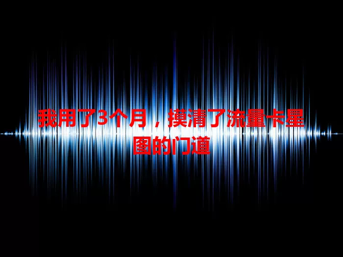 我用了3个月，摸清了流量卡星图的门道