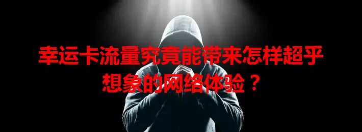 幸运卡流量究竟能带来怎样超乎想象的网络体验？