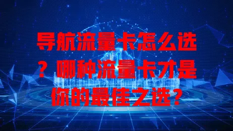 导航流量卡怎么选？哪种流量卡才是你的最佳之选？