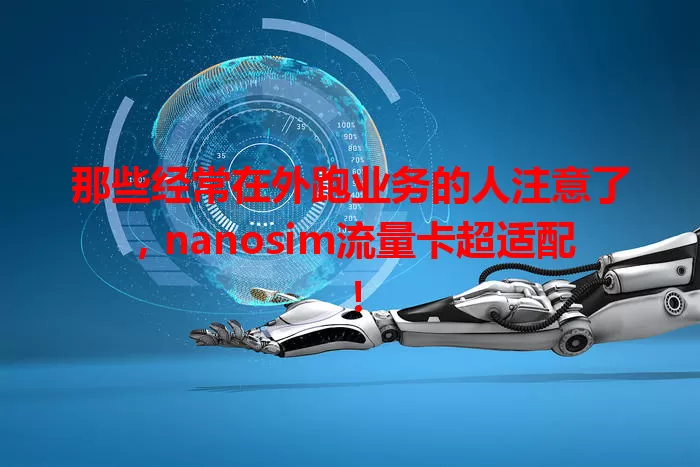 那些经常在外跑业务的人注意了，nanosim流量卡超适配！
