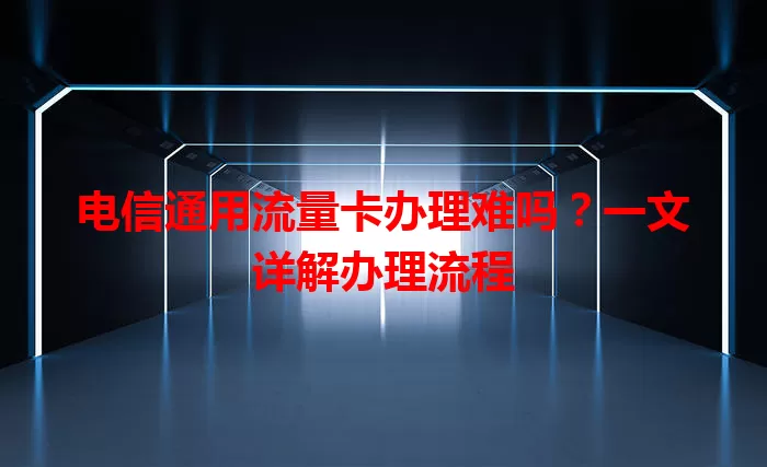 电信通用流量卡办理难吗？一文详解办理流程